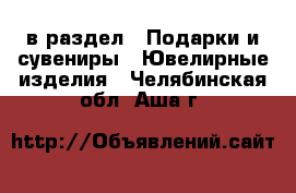  в раздел : Подарки и сувениры » Ювелирные изделия . Челябинская обл.,Аша г.